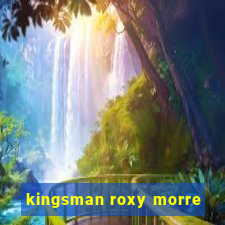 kingsman roxy morre